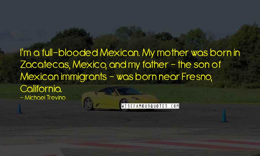 Michael Trevino Quotes: I'm a full-blooded Mexican. My mother was born in Zacatecas, Mexico, and my father - the son of Mexican immigrants - was born near Fresno, California.