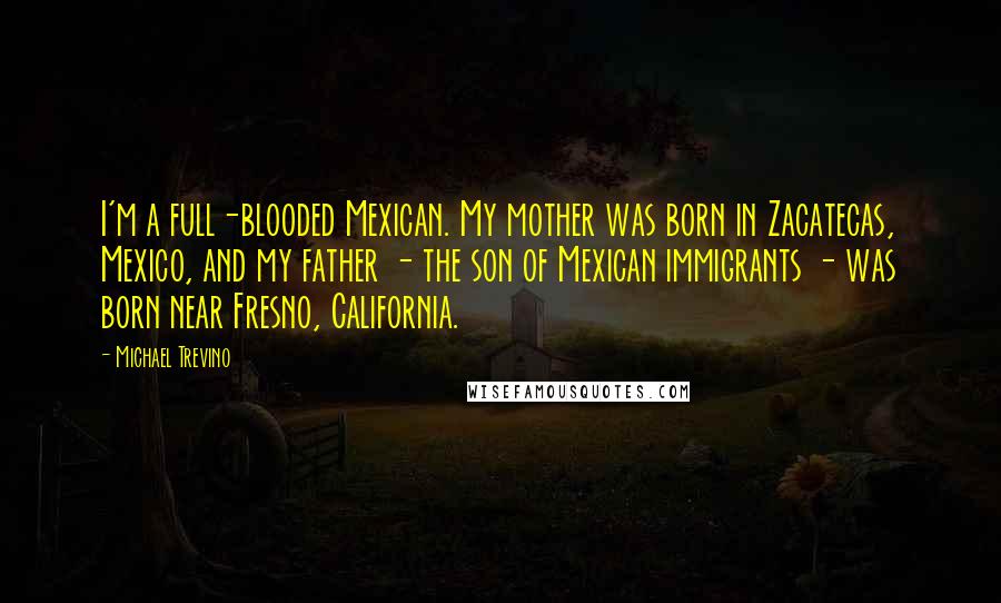 Michael Trevino Quotes: I'm a full-blooded Mexican. My mother was born in Zacatecas, Mexico, and my father - the son of Mexican immigrants - was born near Fresno, California.