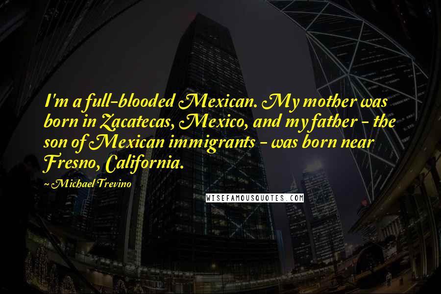 Michael Trevino Quotes: I'm a full-blooded Mexican. My mother was born in Zacatecas, Mexico, and my father - the son of Mexican immigrants - was born near Fresno, California.