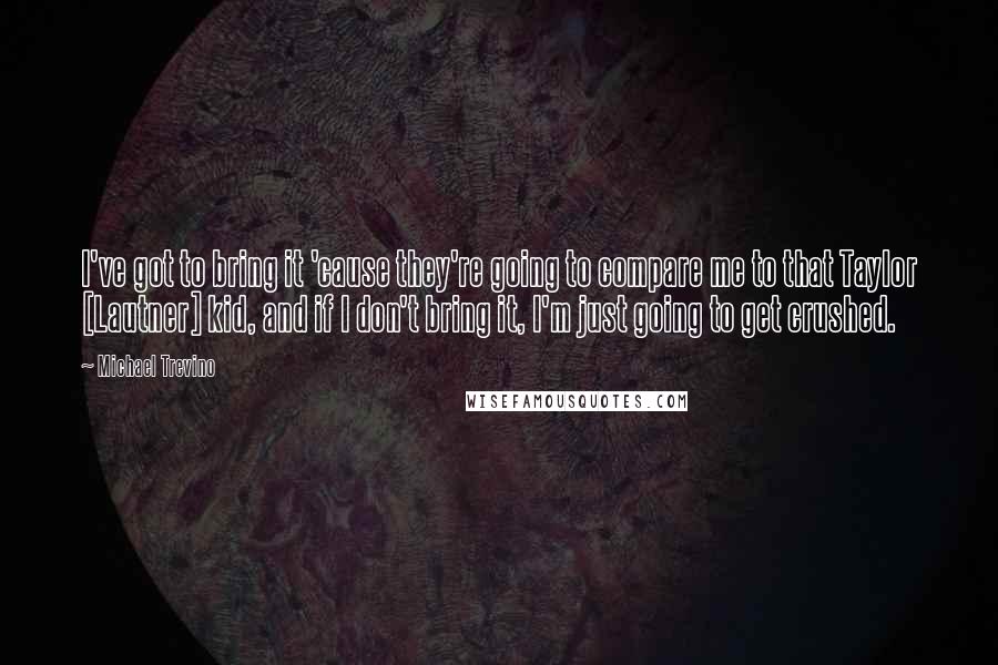 Michael Trevino Quotes: I've got to bring it 'cause they're going to compare me to that Taylor [Lautner] kid, and if I don't bring it, I'm just going to get crushed.