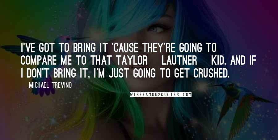 Michael Trevino Quotes: I've got to bring it 'cause they're going to compare me to that Taylor [Lautner] kid, and if I don't bring it, I'm just going to get crushed.