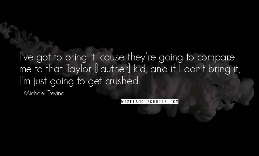 Michael Trevino Quotes: I've got to bring it 'cause they're going to compare me to that Taylor [Lautner] kid, and if I don't bring it, I'm just going to get crushed.