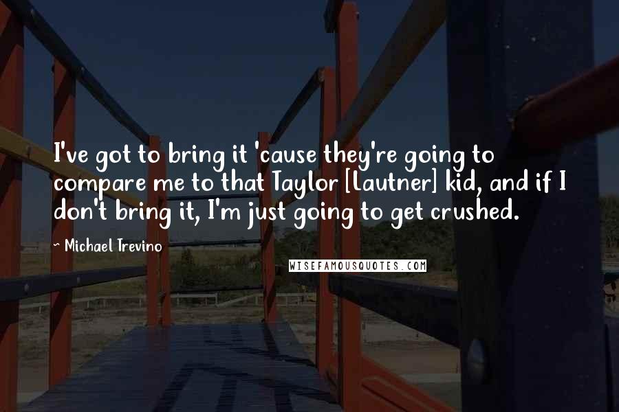 Michael Trevino Quotes: I've got to bring it 'cause they're going to compare me to that Taylor [Lautner] kid, and if I don't bring it, I'm just going to get crushed.