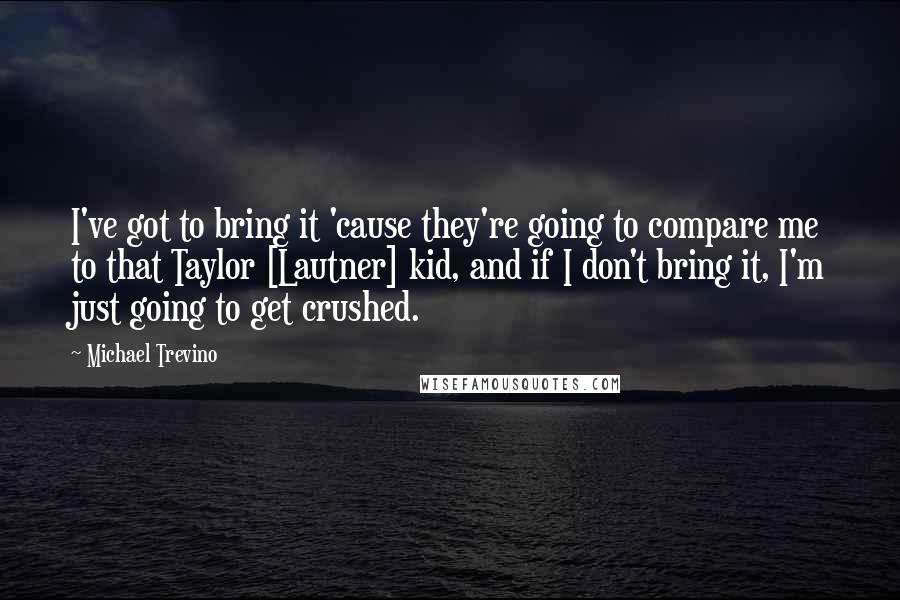 Michael Trevino Quotes: I've got to bring it 'cause they're going to compare me to that Taylor [Lautner] kid, and if I don't bring it, I'm just going to get crushed.