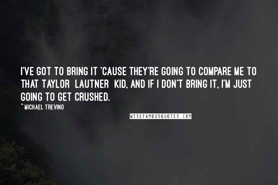 Michael Trevino Quotes: I've got to bring it 'cause they're going to compare me to that Taylor [Lautner] kid, and if I don't bring it, I'm just going to get crushed.