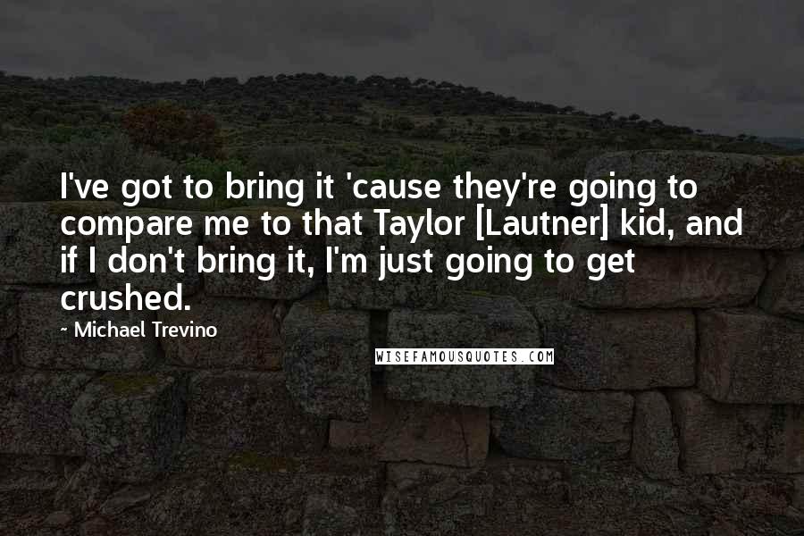 Michael Trevino Quotes: I've got to bring it 'cause they're going to compare me to that Taylor [Lautner] kid, and if I don't bring it, I'm just going to get crushed.