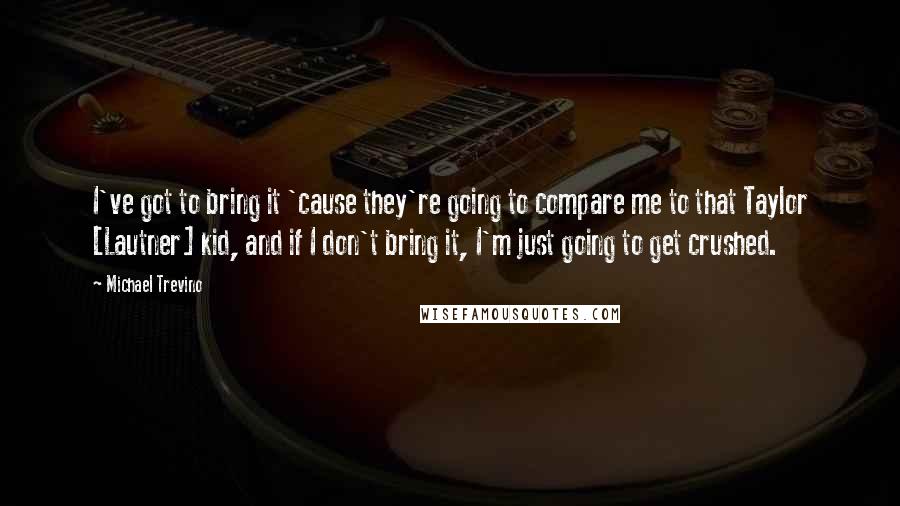 Michael Trevino Quotes: I've got to bring it 'cause they're going to compare me to that Taylor [Lautner] kid, and if I don't bring it, I'm just going to get crushed.