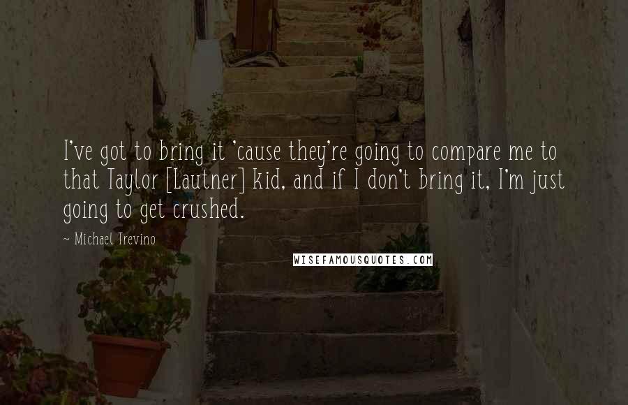 Michael Trevino Quotes: I've got to bring it 'cause they're going to compare me to that Taylor [Lautner] kid, and if I don't bring it, I'm just going to get crushed.