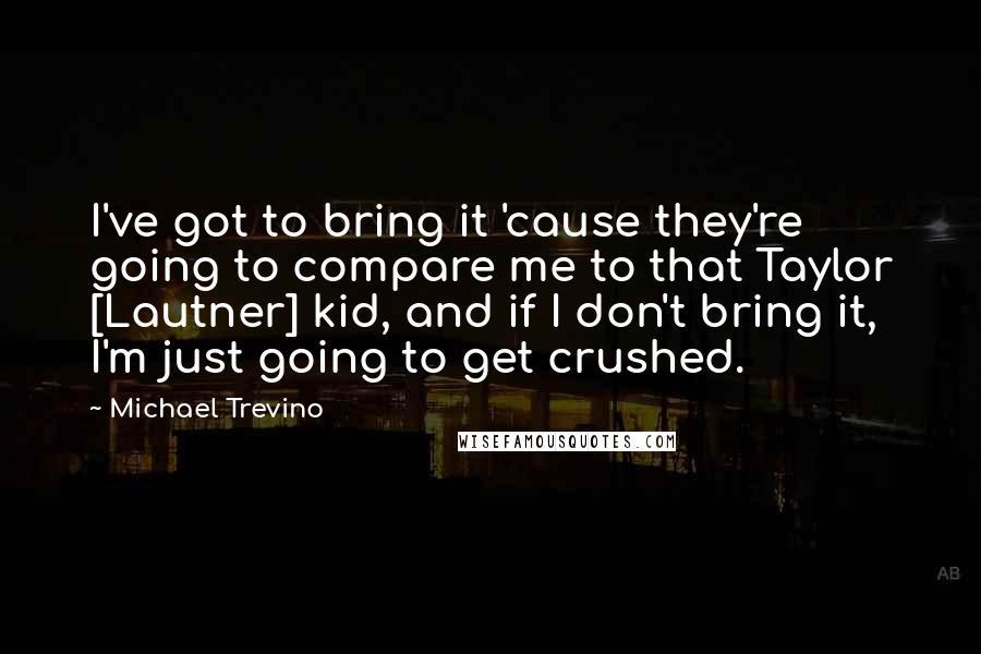 Michael Trevino Quotes: I've got to bring it 'cause they're going to compare me to that Taylor [Lautner] kid, and if I don't bring it, I'm just going to get crushed.