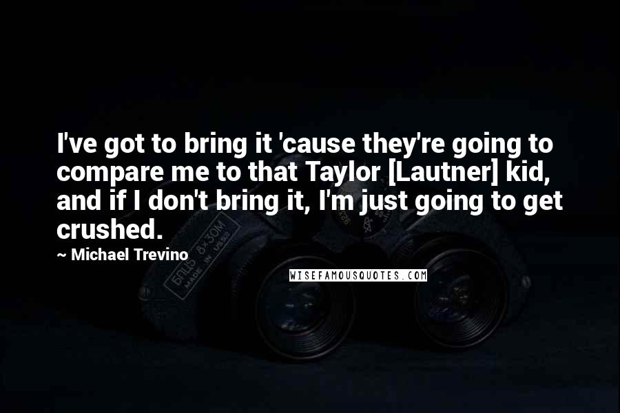 Michael Trevino Quotes: I've got to bring it 'cause they're going to compare me to that Taylor [Lautner] kid, and if I don't bring it, I'm just going to get crushed.