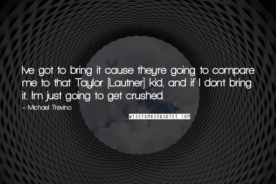 Michael Trevino Quotes: I've got to bring it 'cause they're going to compare me to that Taylor [Lautner] kid, and if I don't bring it, I'm just going to get crushed.