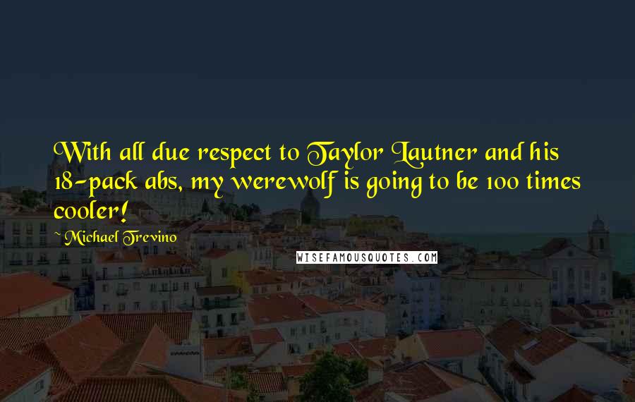 Michael Trevino Quotes: With all due respect to Taylor Lautner and his 18-pack abs, my werewolf is going to be 100 times cooler!