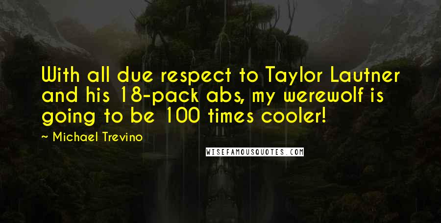 Michael Trevino Quotes: With all due respect to Taylor Lautner and his 18-pack abs, my werewolf is going to be 100 times cooler!