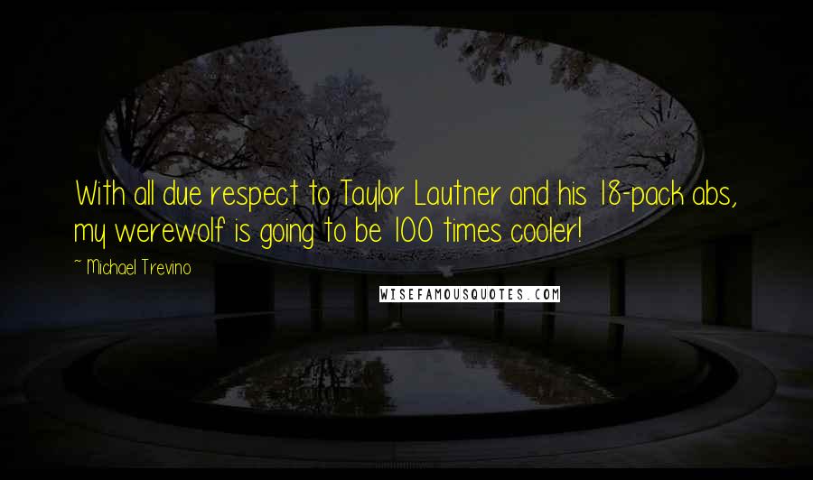 Michael Trevino Quotes: With all due respect to Taylor Lautner and his 18-pack abs, my werewolf is going to be 100 times cooler!