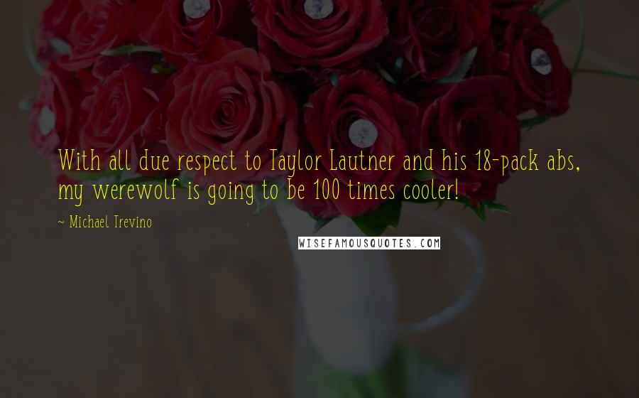 Michael Trevino Quotes: With all due respect to Taylor Lautner and his 18-pack abs, my werewolf is going to be 100 times cooler!