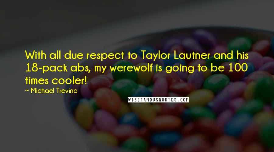 Michael Trevino Quotes: With all due respect to Taylor Lautner and his 18-pack abs, my werewolf is going to be 100 times cooler!