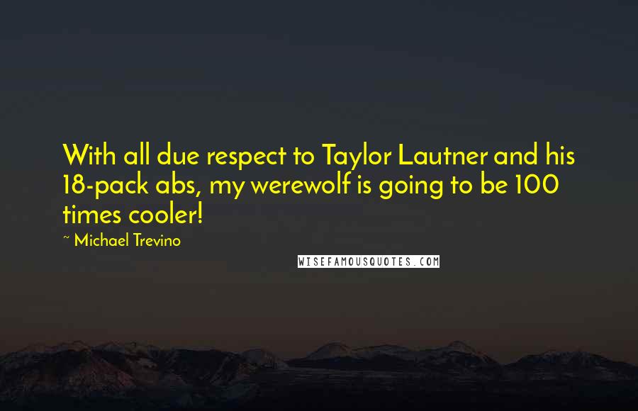 Michael Trevino Quotes: With all due respect to Taylor Lautner and his 18-pack abs, my werewolf is going to be 100 times cooler!