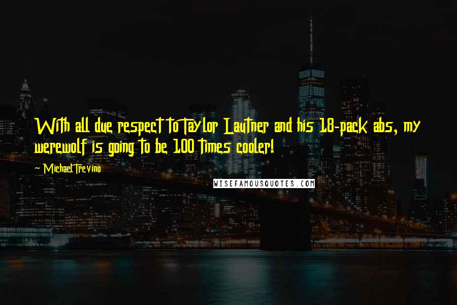 Michael Trevino Quotes: With all due respect to Taylor Lautner and his 18-pack abs, my werewolf is going to be 100 times cooler!