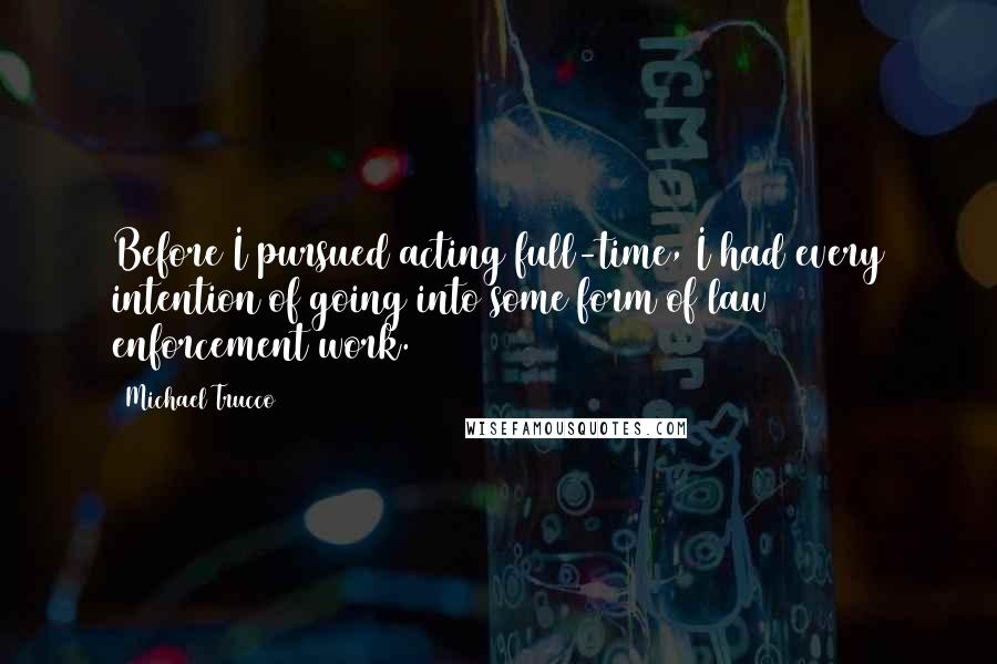 Michael Trucco Quotes: Before I pursued acting full-time, I had every intention of going into some form of law enforcement work.