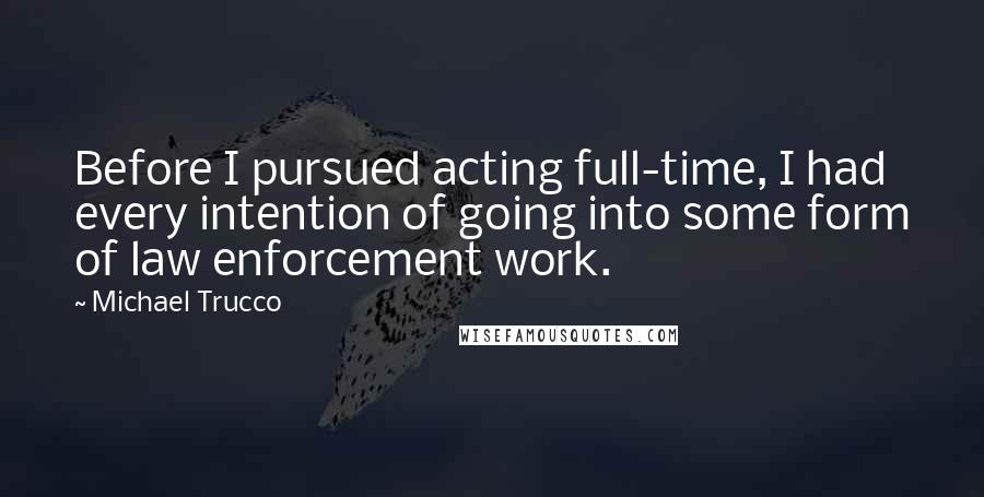 Michael Trucco Quotes: Before I pursued acting full-time, I had every intention of going into some form of law enforcement work.