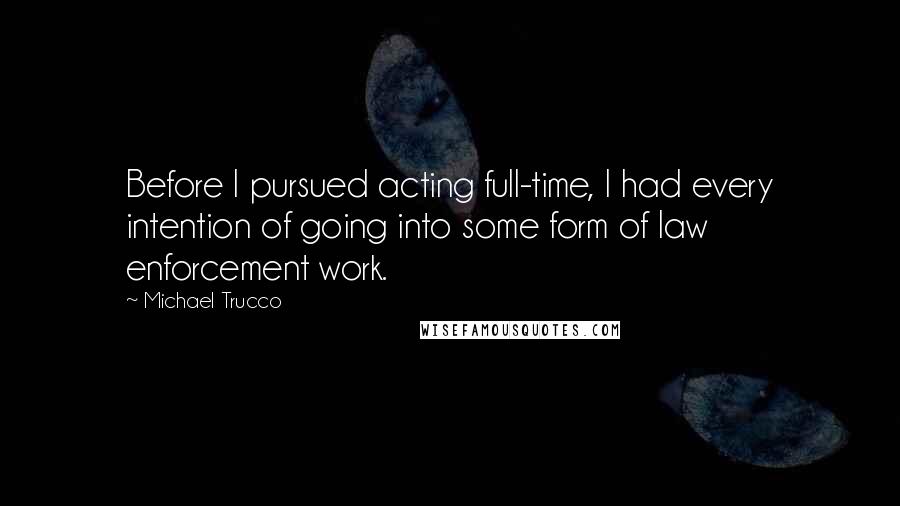 Michael Trucco Quotes: Before I pursued acting full-time, I had every intention of going into some form of law enforcement work.