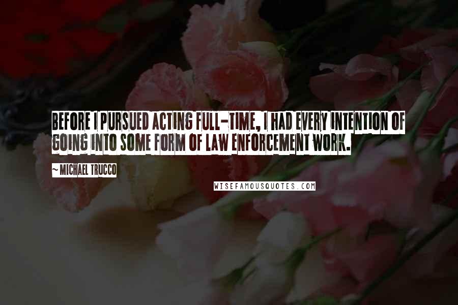 Michael Trucco Quotes: Before I pursued acting full-time, I had every intention of going into some form of law enforcement work.