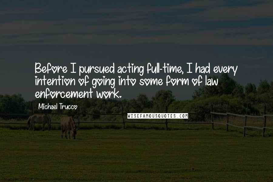 Michael Trucco Quotes: Before I pursued acting full-time, I had every intention of going into some form of law enforcement work.
