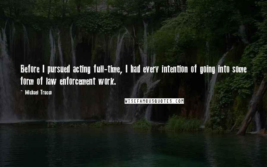 Michael Trucco Quotes: Before I pursued acting full-time, I had every intention of going into some form of law enforcement work.