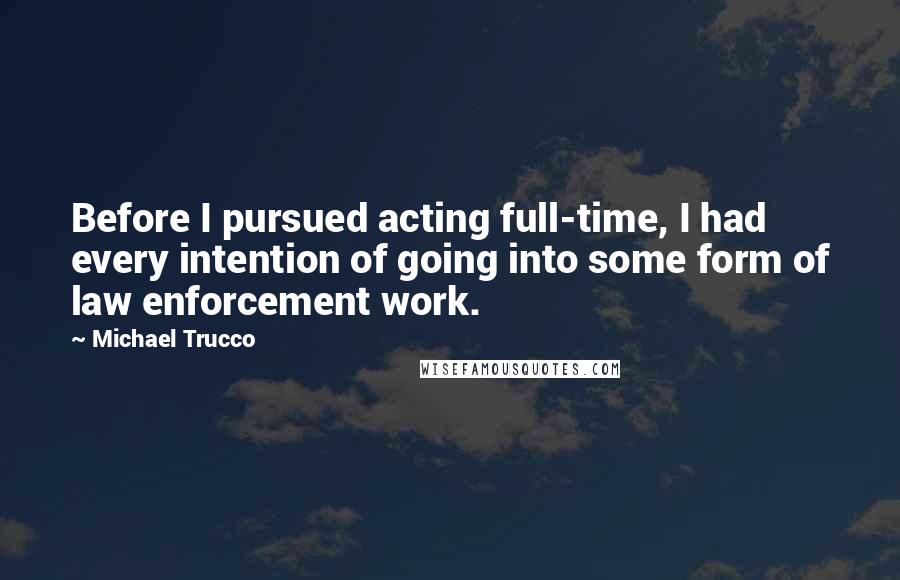 Michael Trucco Quotes: Before I pursued acting full-time, I had every intention of going into some form of law enforcement work.