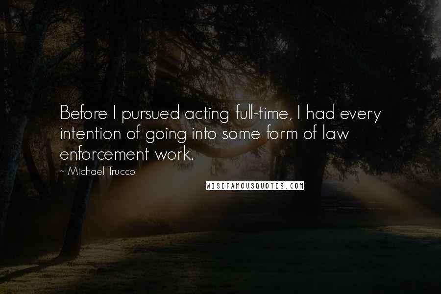 Michael Trucco Quotes: Before I pursued acting full-time, I had every intention of going into some form of law enforcement work.