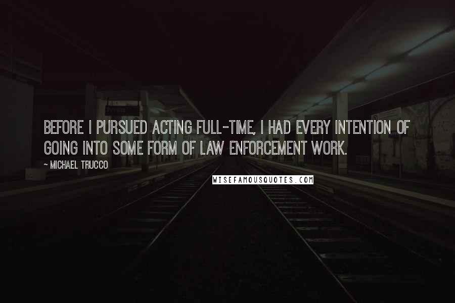 Michael Trucco Quotes: Before I pursued acting full-time, I had every intention of going into some form of law enforcement work.