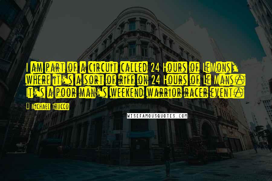 Michael Trucco Quotes: I am part of a circuit called 24 Hours of LeMons, where it's a sort of riff on 24 Hours of Le Mans. It's a poor man's weekend warrior racer event.