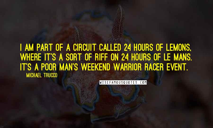 Michael Trucco Quotes: I am part of a circuit called 24 Hours of LeMons, where it's a sort of riff on 24 Hours of Le Mans. It's a poor man's weekend warrior racer event.