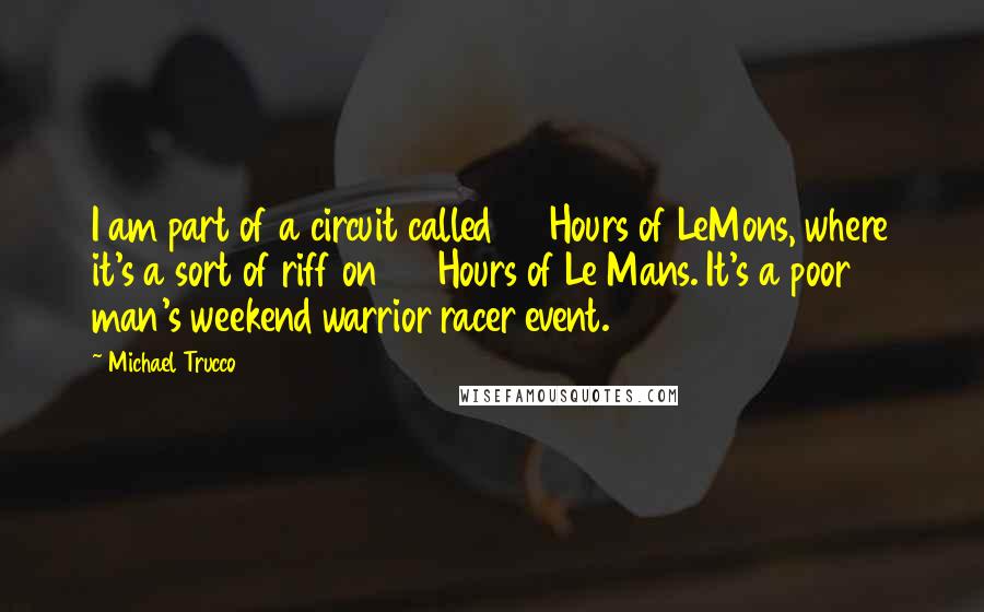 Michael Trucco Quotes: I am part of a circuit called 24 Hours of LeMons, where it's a sort of riff on 24 Hours of Le Mans. It's a poor man's weekend warrior racer event.