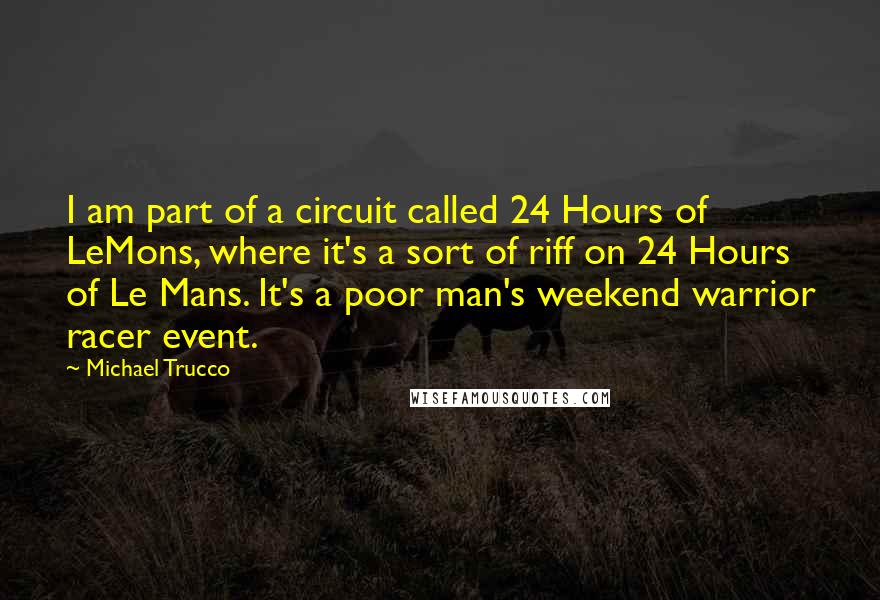 Michael Trucco Quotes: I am part of a circuit called 24 Hours of LeMons, where it's a sort of riff on 24 Hours of Le Mans. It's a poor man's weekend warrior racer event.