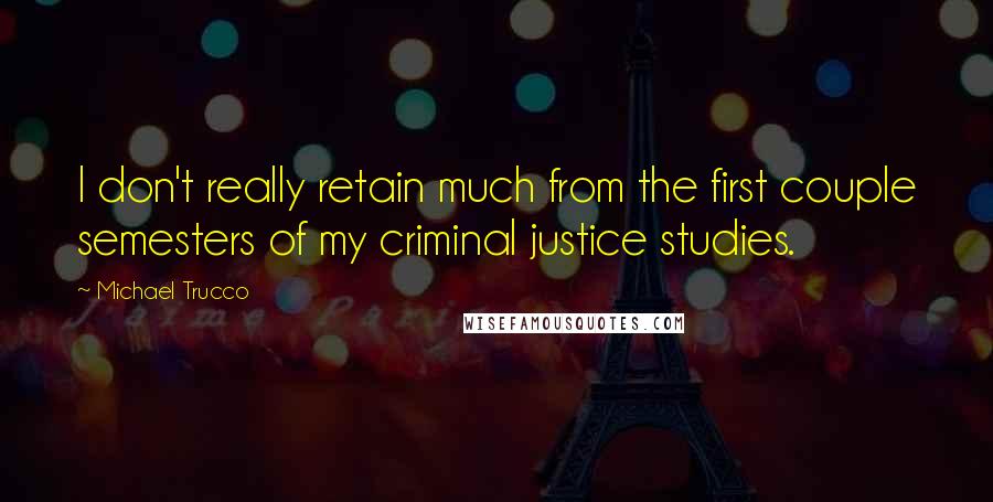 Michael Trucco Quotes: I don't really retain much from the first couple semesters of my criminal justice studies.