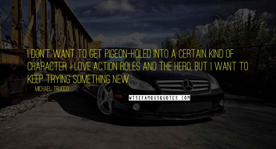 Michael Trucco Quotes: I don't want to get pigeon-holed into a certain kind of character. I love action roles and the hero, but I want to keep trying something new.