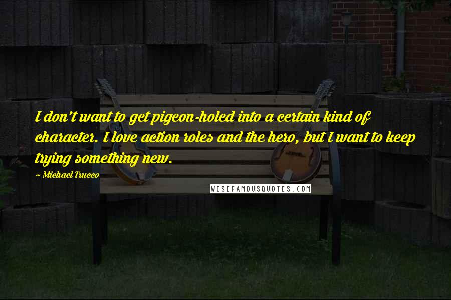 Michael Trucco Quotes: I don't want to get pigeon-holed into a certain kind of character. I love action roles and the hero, but I want to keep trying something new.