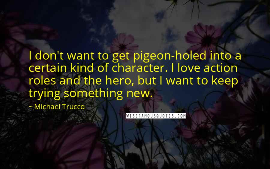 Michael Trucco Quotes: I don't want to get pigeon-holed into a certain kind of character. I love action roles and the hero, but I want to keep trying something new.