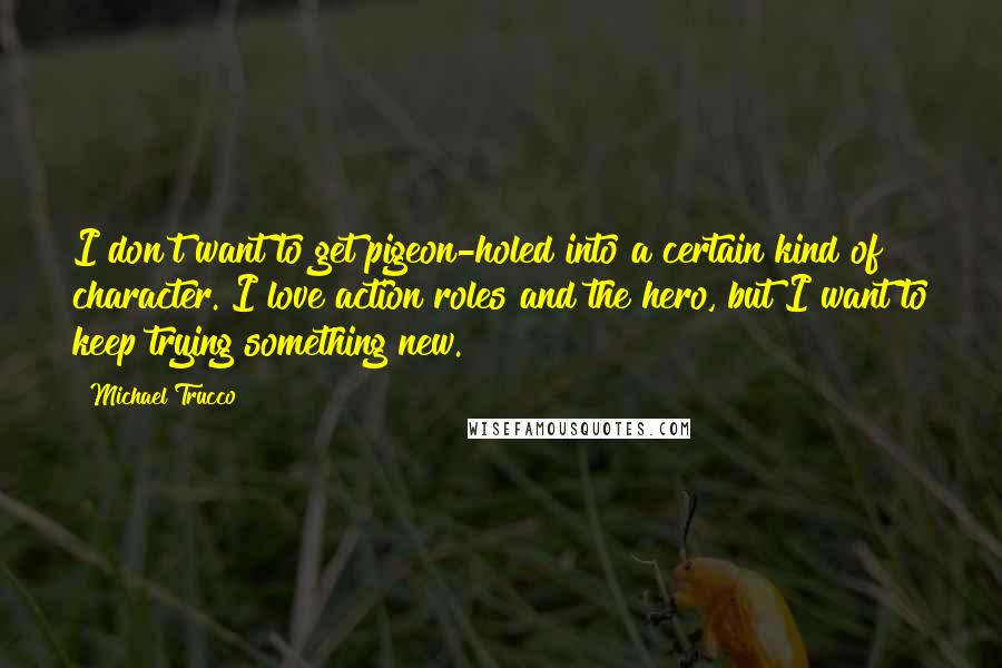 Michael Trucco Quotes: I don't want to get pigeon-holed into a certain kind of character. I love action roles and the hero, but I want to keep trying something new.