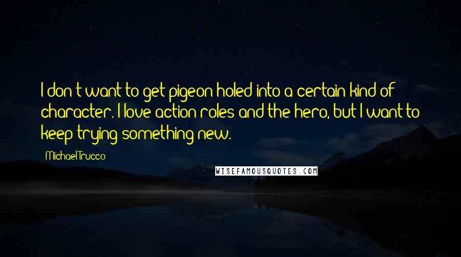 Michael Trucco Quotes: I don't want to get pigeon-holed into a certain kind of character. I love action roles and the hero, but I want to keep trying something new.