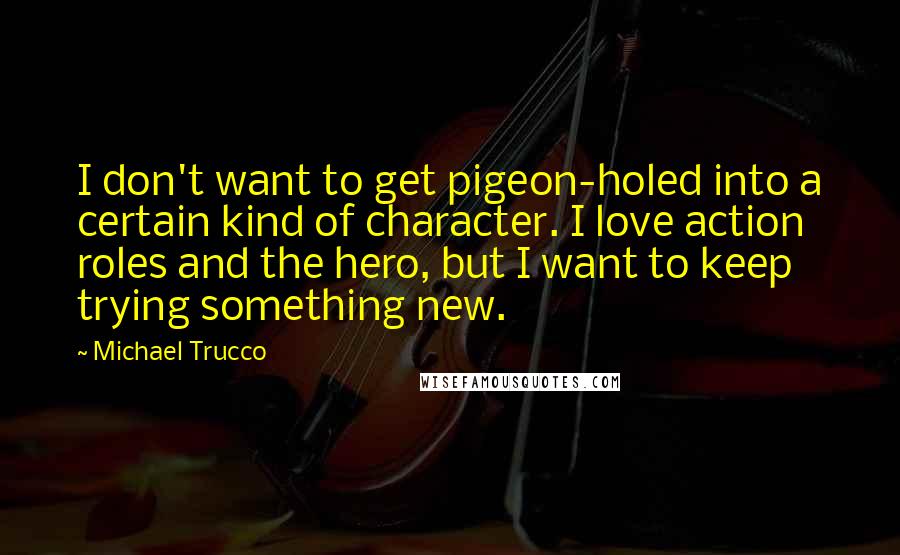 Michael Trucco Quotes: I don't want to get pigeon-holed into a certain kind of character. I love action roles and the hero, but I want to keep trying something new.