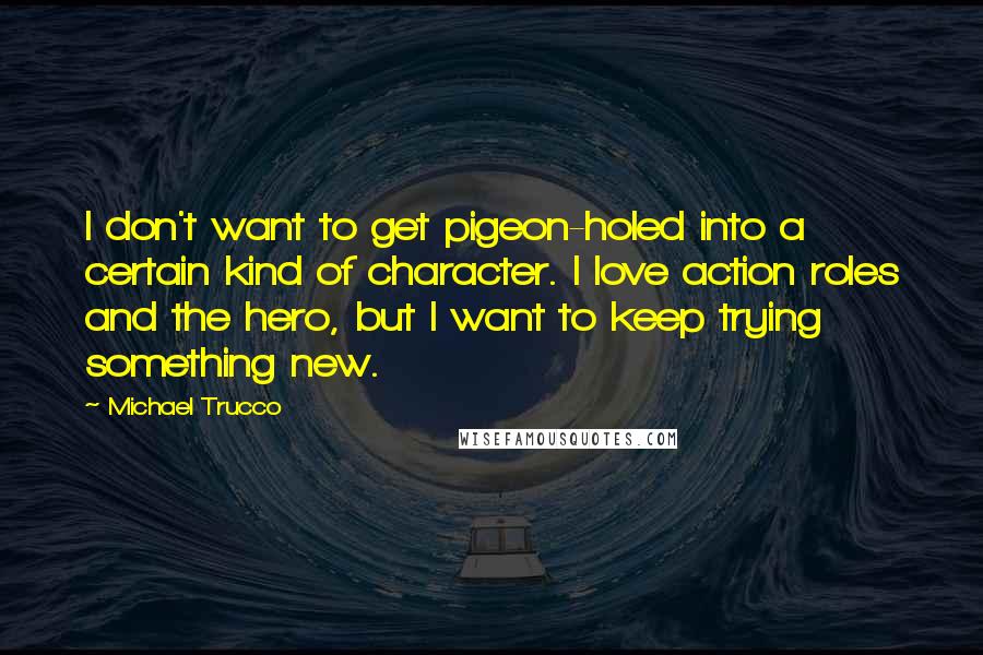 Michael Trucco Quotes: I don't want to get pigeon-holed into a certain kind of character. I love action roles and the hero, but I want to keep trying something new.