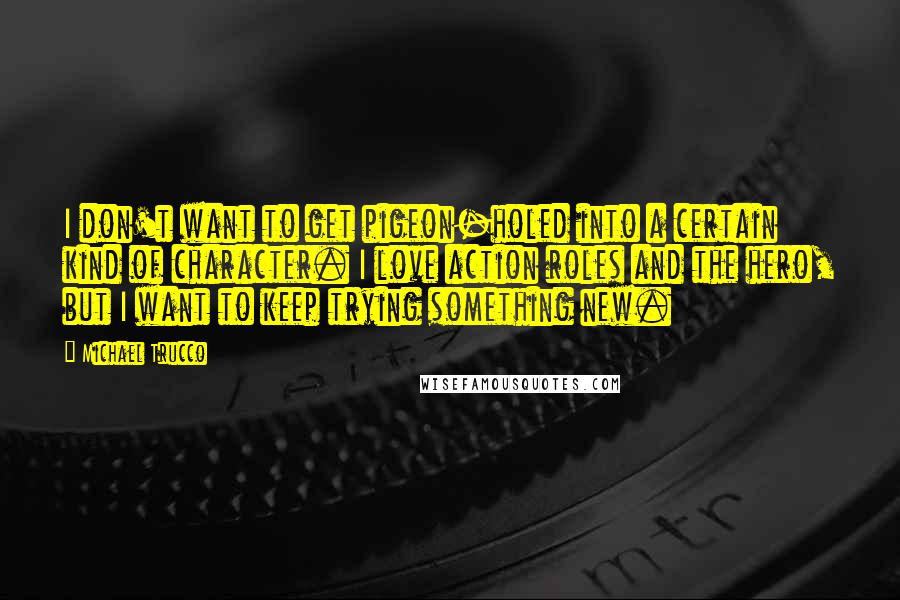 Michael Trucco Quotes: I don't want to get pigeon-holed into a certain kind of character. I love action roles and the hero, but I want to keep trying something new.