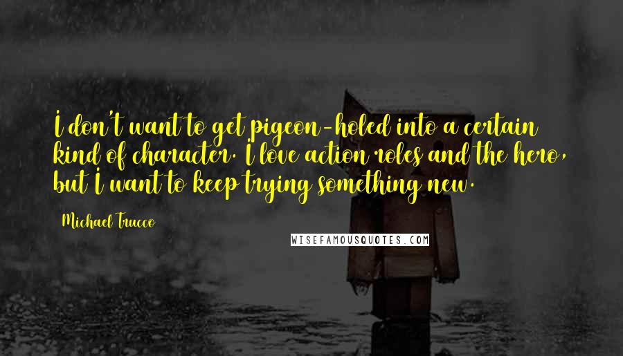 Michael Trucco Quotes: I don't want to get pigeon-holed into a certain kind of character. I love action roles and the hero, but I want to keep trying something new.