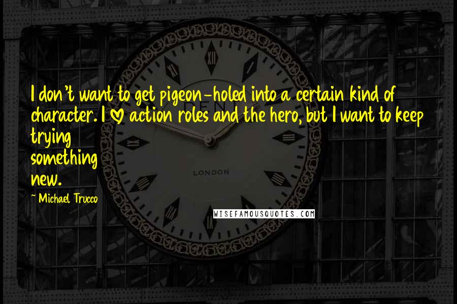 Michael Trucco Quotes: I don't want to get pigeon-holed into a certain kind of character. I love action roles and the hero, but I want to keep trying something new.