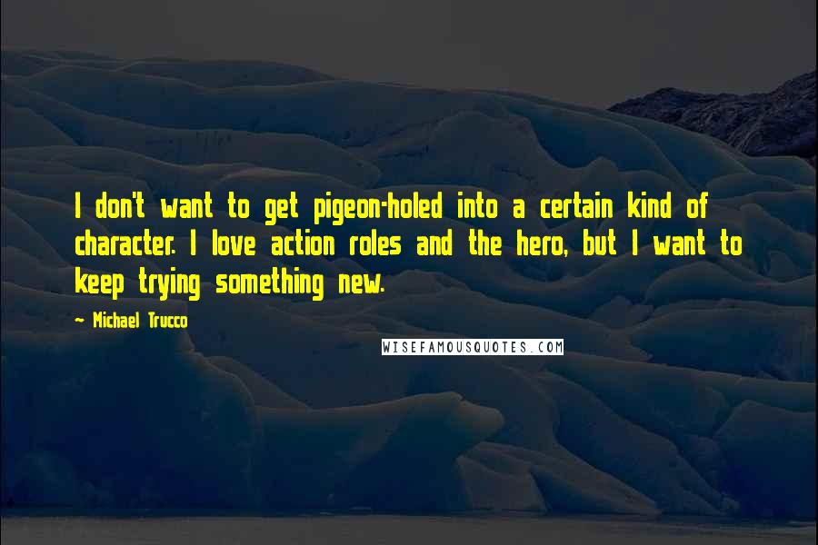 Michael Trucco Quotes: I don't want to get pigeon-holed into a certain kind of character. I love action roles and the hero, but I want to keep trying something new.