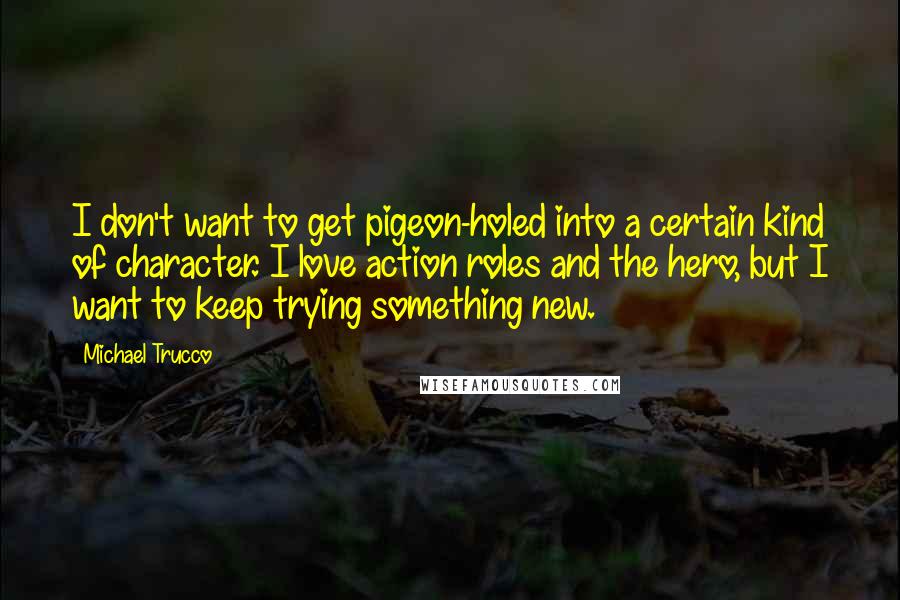 Michael Trucco Quotes: I don't want to get pigeon-holed into a certain kind of character. I love action roles and the hero, but I want to keep trying something new.