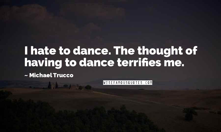 Michael Trucco Quotes: I hate to dance. The thought of having to dance terrifies me.