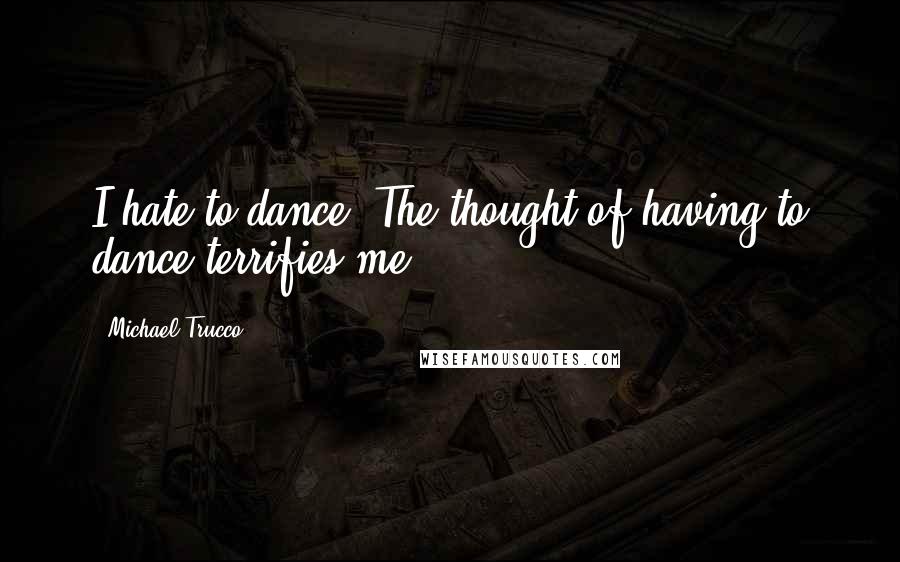 Michael Trucco Quotes: I hate to dance. The thought of having to dance terrifies me.